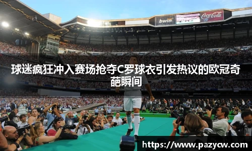 球迷疯狂冲入赛场抢夺C罗球衣引发热议的欧冠奇葩瞬间